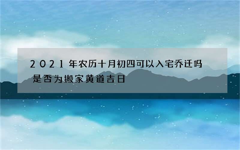 2021年农历十月初四可以入宅乔迁吗 是否为搬家黄道吉日